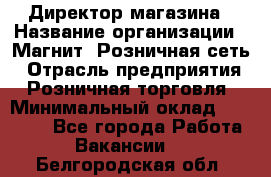 Директор магазина › Название организации ­ Магнит, Розничная сеть › Отрасль предприятия ­ Розничная торговля › Минимальный оклад ­ 44 300 - Все города Работа » Вакансии   . Белгородская обл.